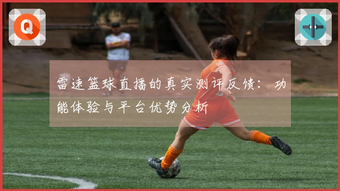 雷速篮球直播的真实测评反馈：功能体验与平台优势分析