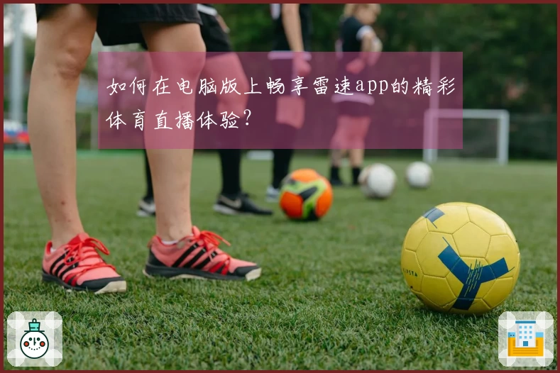 如何在电脑版上畅享雷速app的精彩体育直播体验？