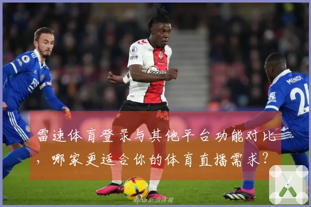 雷速体育登录与其他平台功能对比，哪家更适合你的体育直播需求？