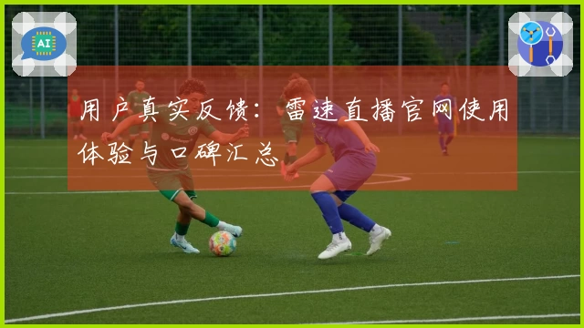 用户真实反馈：雷速直播官网使用体验与口碑汇总