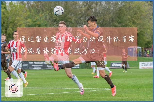 通过雷速赛程趋势分析提升体育赛事观看体验的有效方法