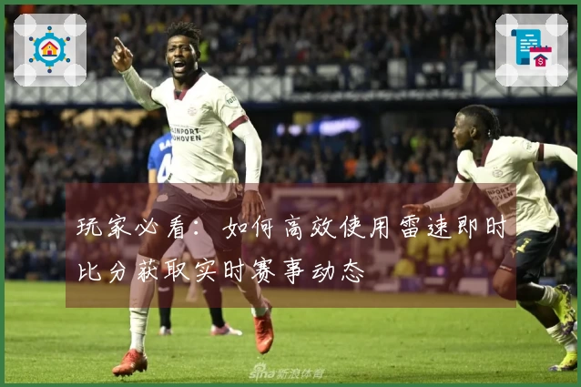 玩家必看：如何高效使用雷速即时比分获取实时赛事动态
