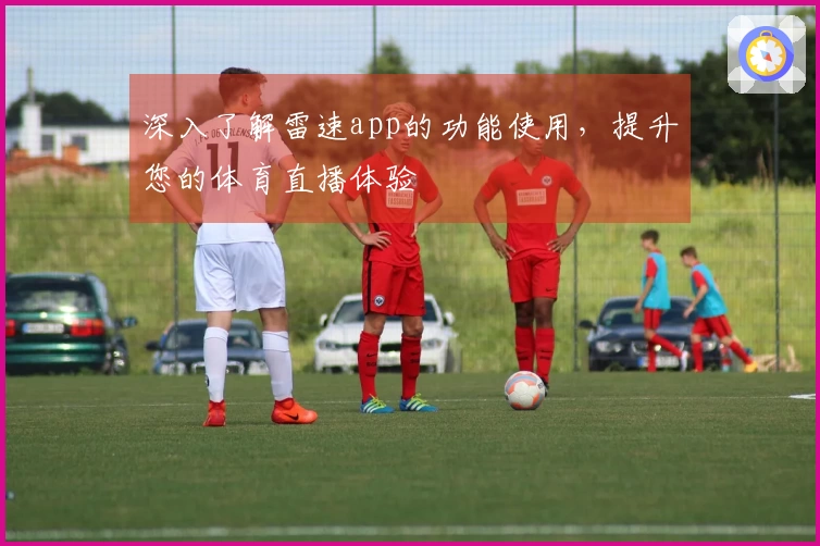 深入了解雷速app的功能使用，提升您的体育直播体验