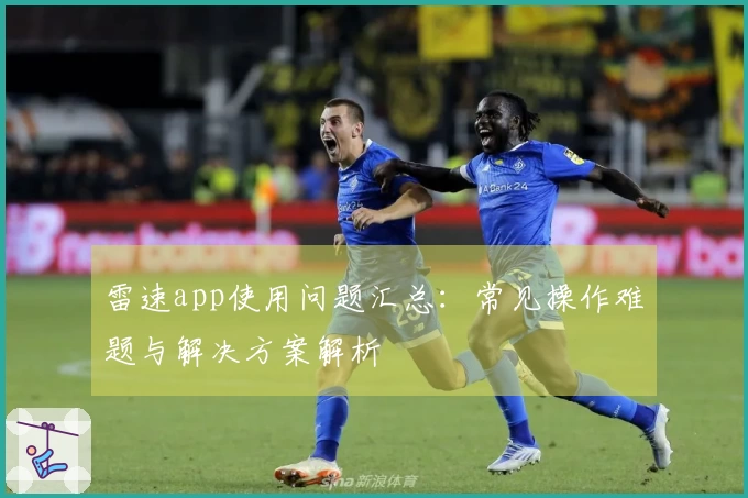 雷速app使用问题汇总：常见操作难题与解决方案解析