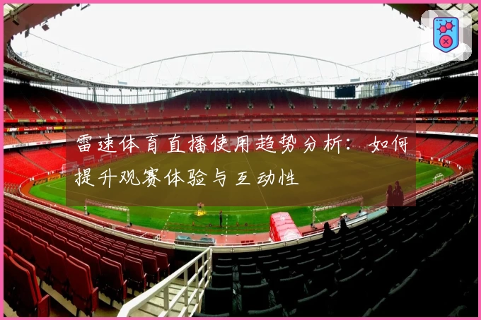 雷速体育直播使用趋势分析：如何提升观赛体验与互动性