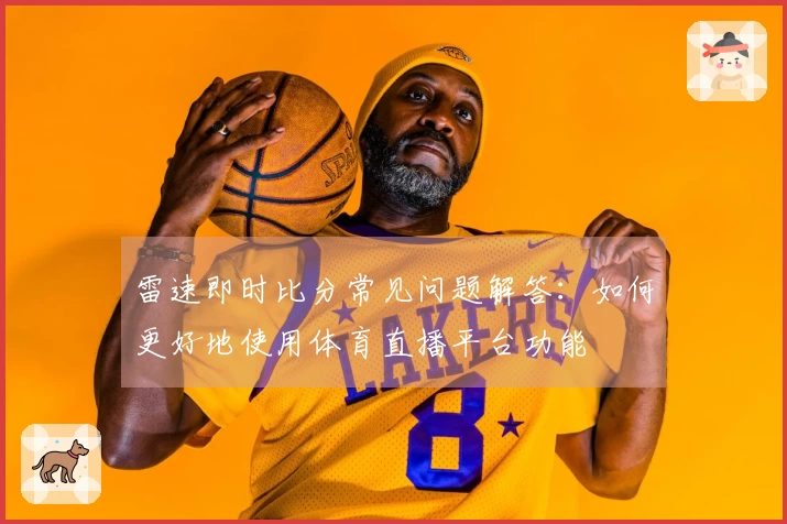 雷速即时比分常见问题解答：如何更好地使用体育直播平台功能