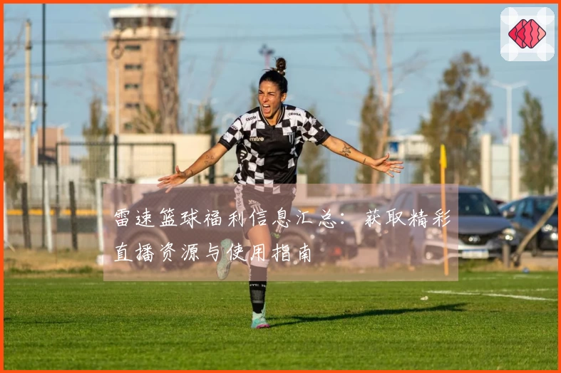 雷速篮球福利信息汇总：获取精彩直播资源与使用指南