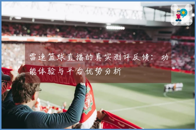 雷速篮球直播的真实测评反馈：功能体验与平台优势分析